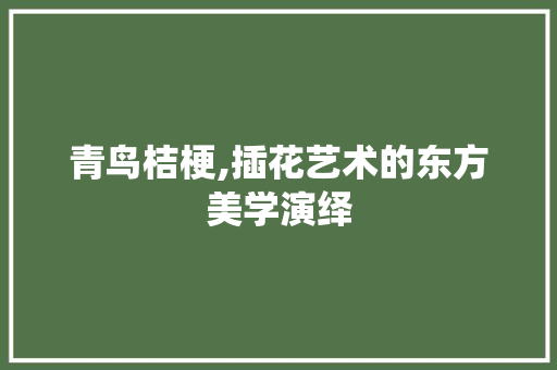 青鸟桔梗,插花艺术的东方美学演绎