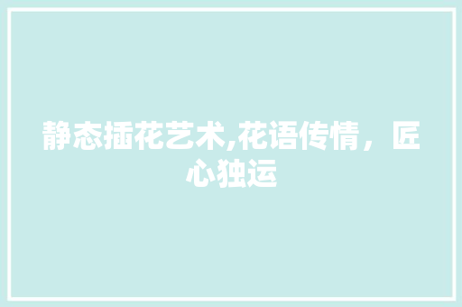 静态插花艺术,花语传情，匠心独运