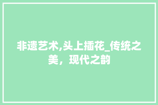 非遗艺术,头上插花_传统之美，现代之韵