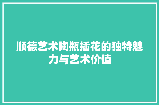 顺德艺术陶瓶插花的独特魅力与艺术价值