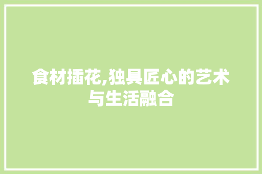 食材插花,独具匠心的艺术与生活融合