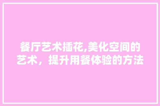 餐厅艺术插花,美化空间的艺术，提升用餐体验的方法