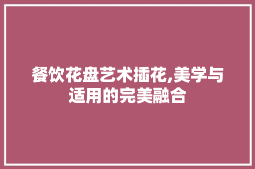 餐饮花盘艺术插花,美学与适用的完美融合