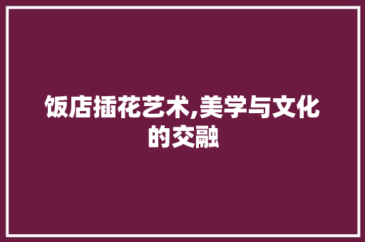 饭店插花艺术,美学与文化的交融
