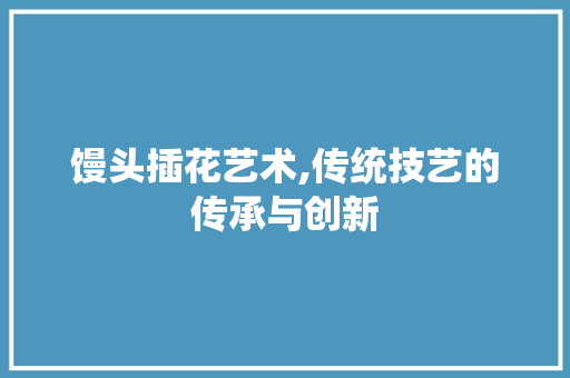 馒头插花艺术,传统技艺的传承与创新