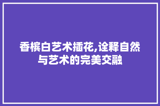 香槟白艺术插花,诠释自然与艺术的完美交融