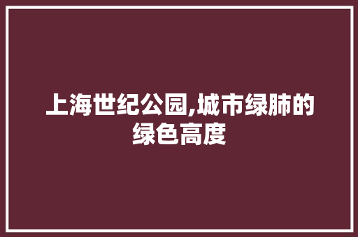 上海世纪公园,城市绿肺的绿色高度