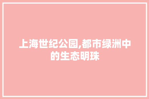 上海世纪公园,都市绿洲中的生态明珠