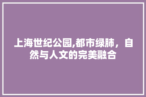 上海世纪公园,都市绿肺，自然与人文的完美融合