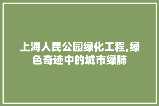 上海人民公园绿化工程,绿色奇迹中的城市绿肺