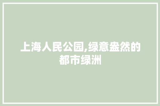 上海人民公园,绿意盎然的都市绿洲