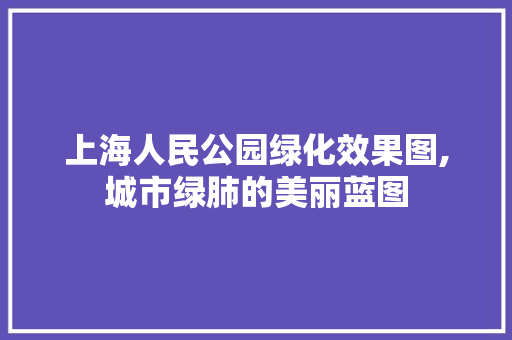 上海人民公园绿化效果图,城市绿肺的美丽蓝图