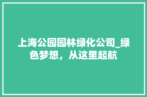 上海公园园林绿化公司_绿色梦想，从这里起航
