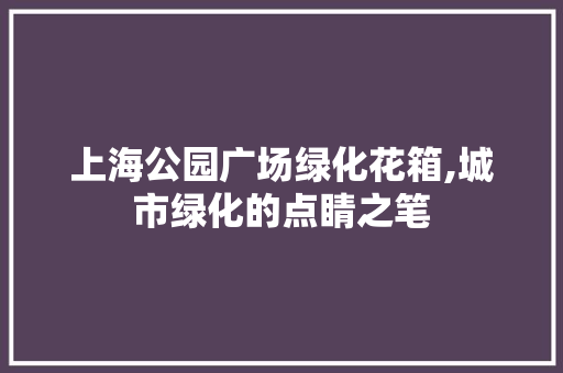 上海公园广场绿化花箱,城市绿化的点睛之笔