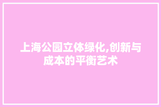 上海公园立体绿化,创新与成本的平衡艺术