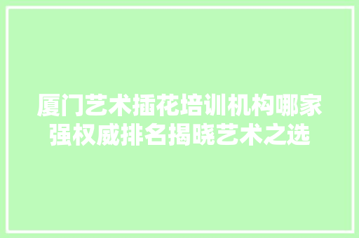 厦门艺术插花培训机构哪家强权威排名揭晓艺术之选