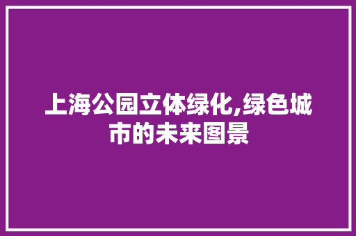 上海公园立体绿化,绿色城市的未来图景