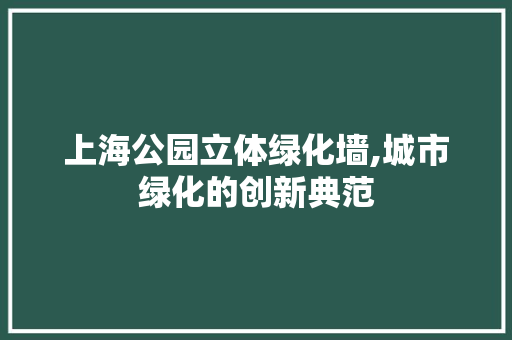 上海公园立体绿化墙,城市绿化的创新典范