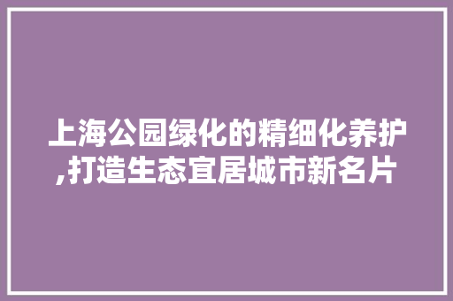 上海公园绿化的精细化养护,打造生态宜居城市新名片