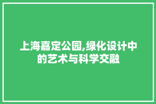 上海嘉定公园,绿化设计中的艺术与科学交融