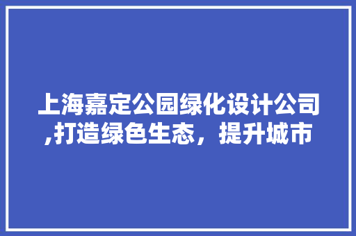 上海嘉定公园绿化设计公司,打造绿色生态，提升城市品质