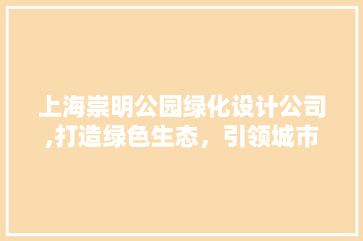 上海崇明公园绿化设计公司,打造绿色生态，引领城市可持续发展