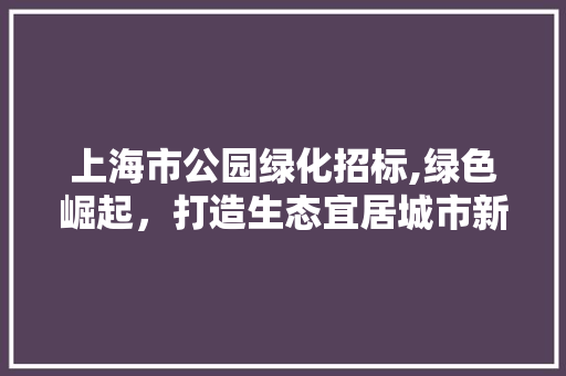 上海市公园绿化招标,绿色崛起，打造生态宜居城市新名片