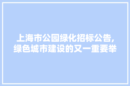 上海市公园绿化招标公告,绿色城市建设的又一重要举措