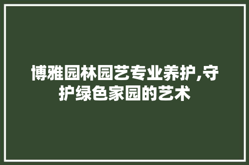 博雅园林园艺专业养护,守护绿色家园的艺术