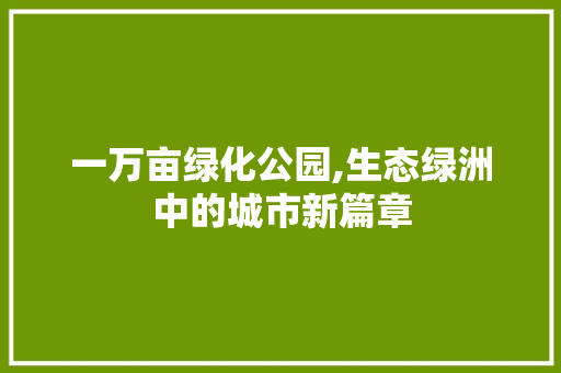 一万亩绿化公园,生态绿洲中的城市新篇章