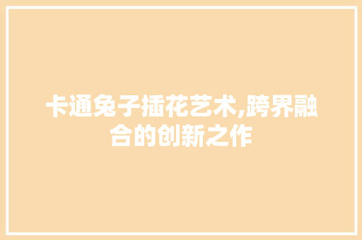 卡通兔子插花艺术,跨界融合的创新之作