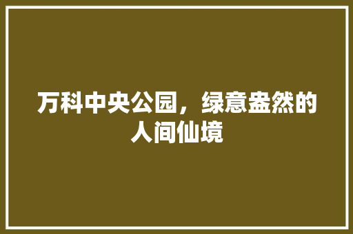 万科中央公园，绿意盎然的人间仙境