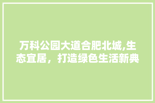 万科公园大道合肥北城,生态宜居，打造绿色生活新典范