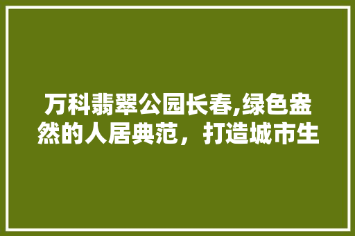万科翡翠公园长春,绿色盎然的人居典范，打造城市生态新名片