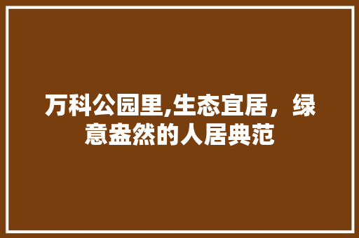 万科公园里,生态宜居，绿意盎然的人居典范