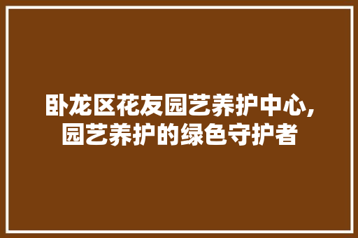 卧龙区花友园艺养护中心,园艺养护的绿色守护者