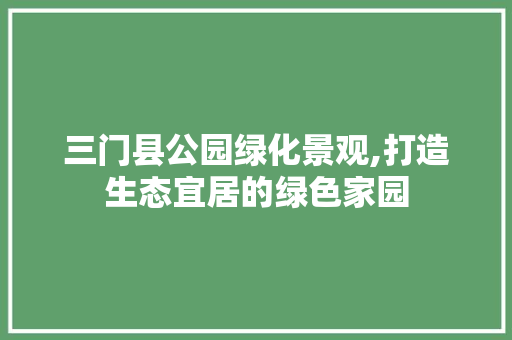 三门县公园绿化景观,打造生态宜居的绿色家园
