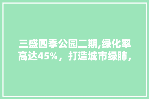 三盛四季公园二期,绿化率高达45%，打造城市绿肺，共享宜居未来