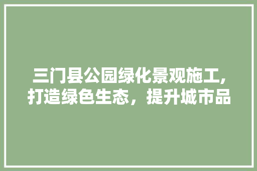 三门县公园绿化景观施工,打造绿色生态，提升城市品质