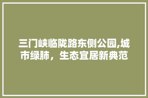 三门峡临陇路东侧公园,城市绿肺，生态宜居新典范
