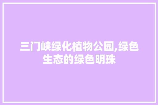 三门峡绿化植物公园,绿色生态的绿色明珠