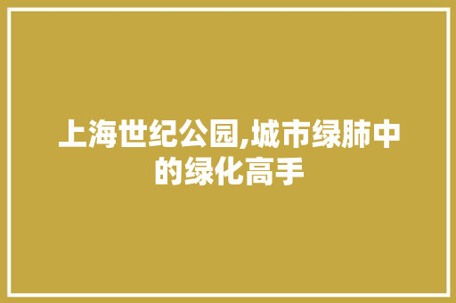 上海世纪公园,城市绿肺中的绿化高手