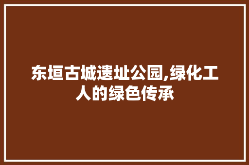 东垣古城遗址公园,绿化工人的绿色传承