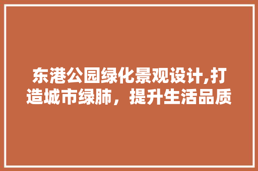 东港公园绿化景观设计,打造城市绿肺，提升生活品质