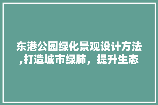 东港公园绿化景观设计方法,打造城市绿肺，提升生态宜居品质