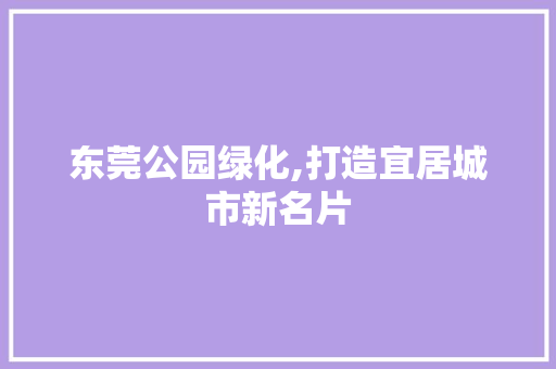 东莞公园绿化,打造宜居城市新名片