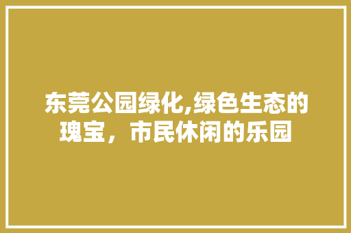 东莞公园绿化,绿色生态的瑰宝，市民休闲的乐园