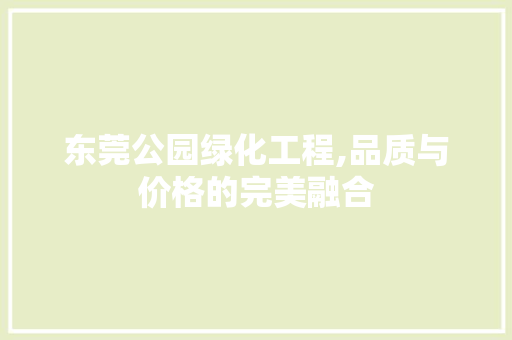 东莞公园绿化工程,品质与价格的完美融合