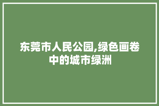 东莞市人民公园,绿色画卷中的城市绿洲