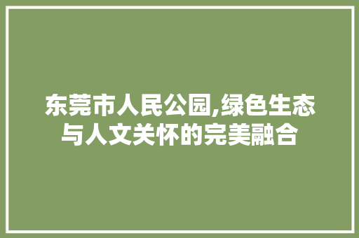 东莞市人民公园,绿色生态与人文关怀的完美融合